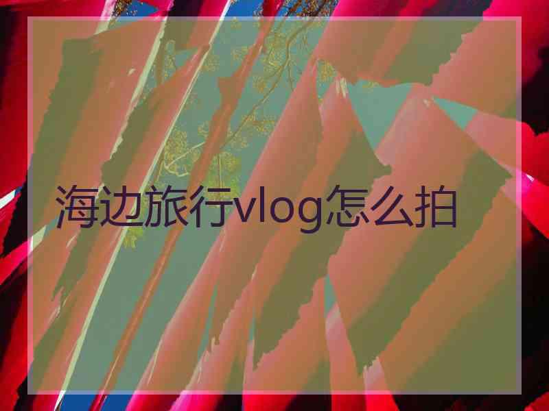 海边旅行vlog怎么拍