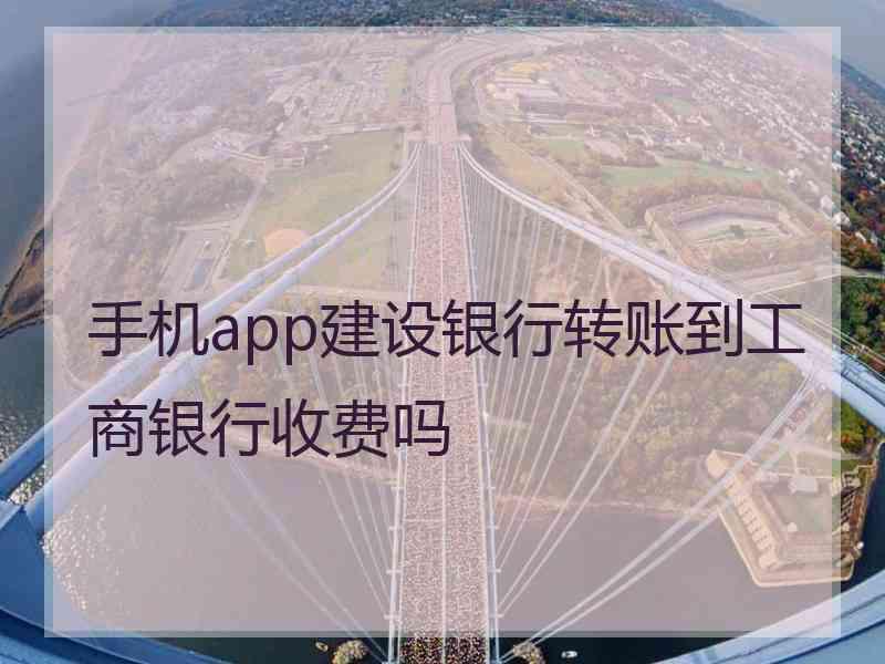 手机app建设银行转账到工商银行收费吗