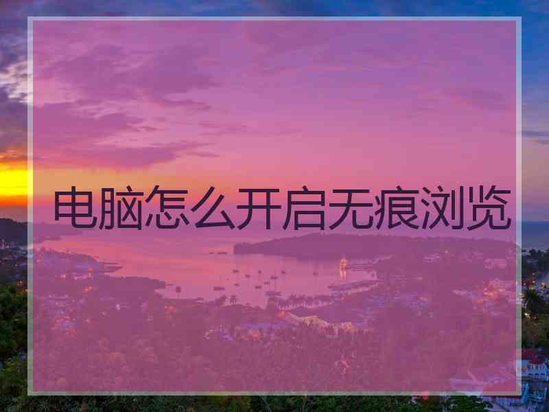 电脑怎么开启无痕浏览