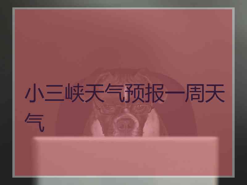 小三峡天气预报一周天气