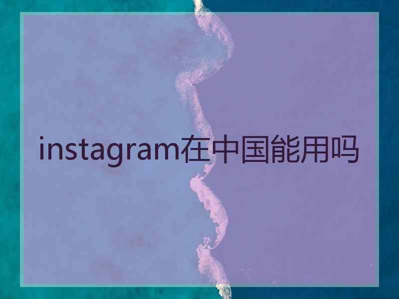 instagram在中国能用吗