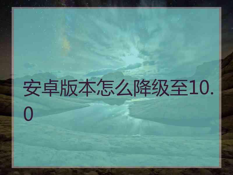 安卓版本怎么降级至10.0