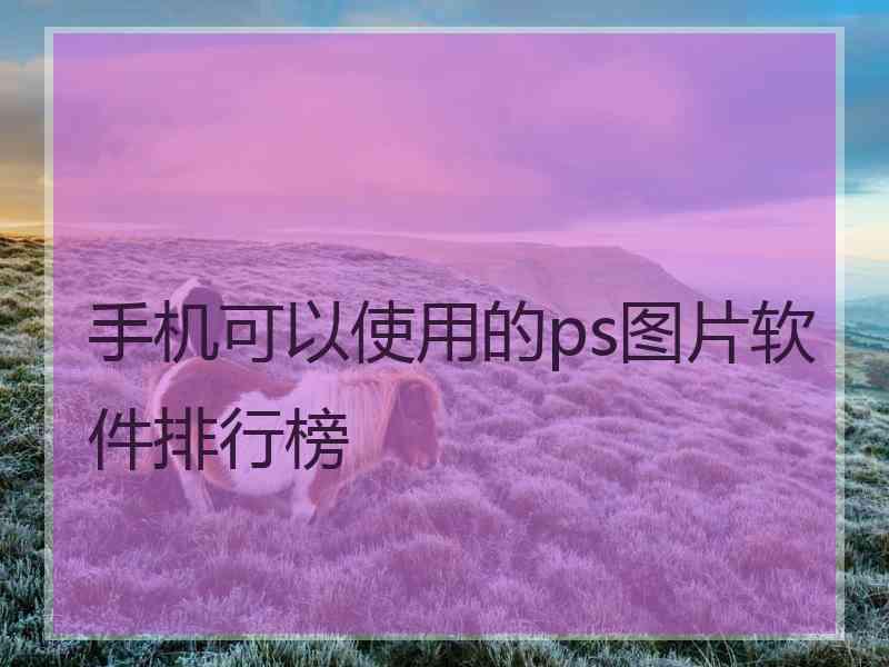 手机可以使用的ps图片软件排行榜