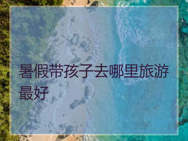 暑假带孩子去哪里旅游最好