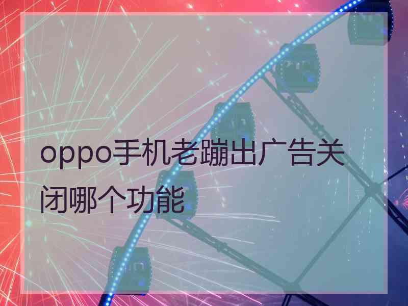 oppo手机老蹦出广告关闭哪个功能