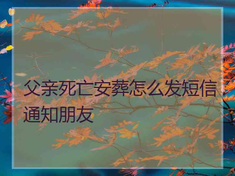 父亲死亡安葬怎么发短信通知朋友