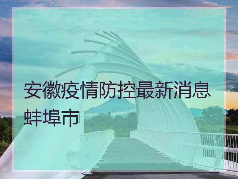 安徽疫情防控最新消息蚌埠市