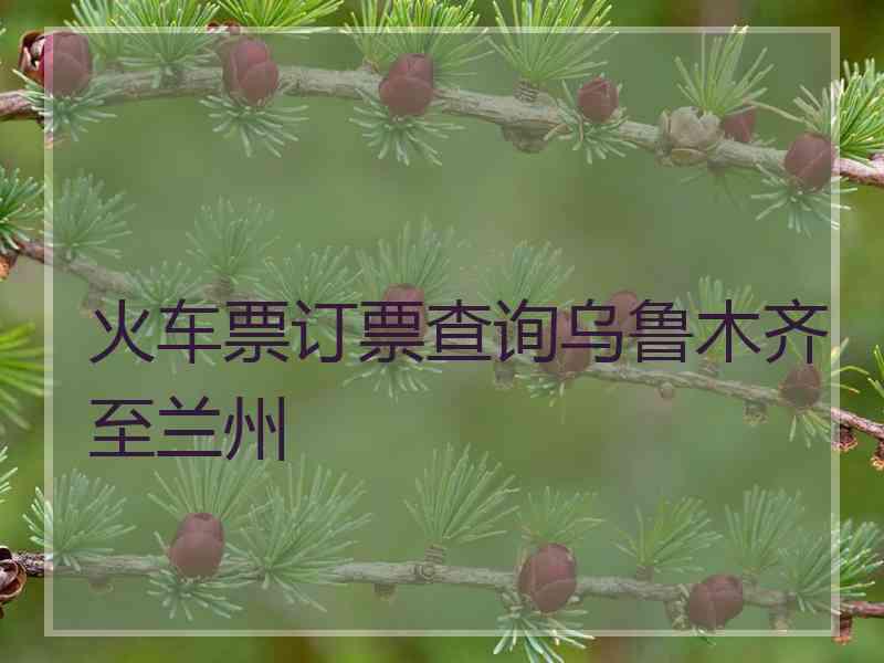 火车票订票查询乌鲁木齐至兰州