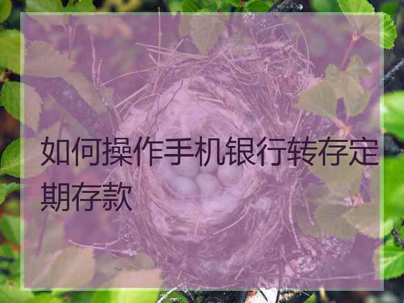 如何操作手机银行转存定期存款