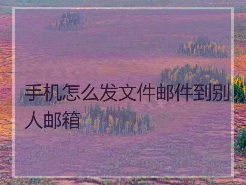 手机怎么发文件邮件到别人邮箱