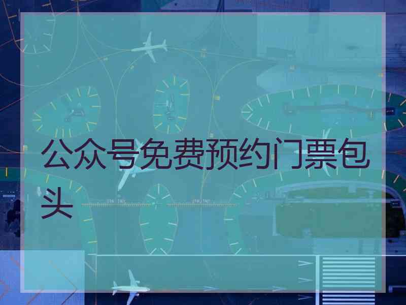 公众号免费预约门票包头