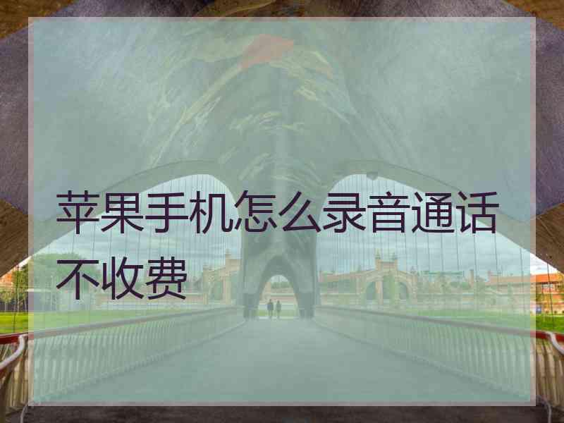 苹果手机怎么录音通话不收费