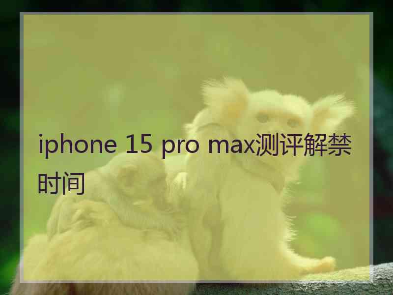 iphone 15 pro max测评解禁时间