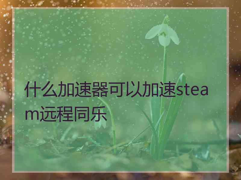 什么加速器可以加速steam远程同乐