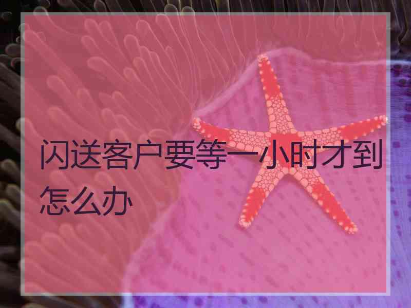 闪送客户要等一小时才到怎么办