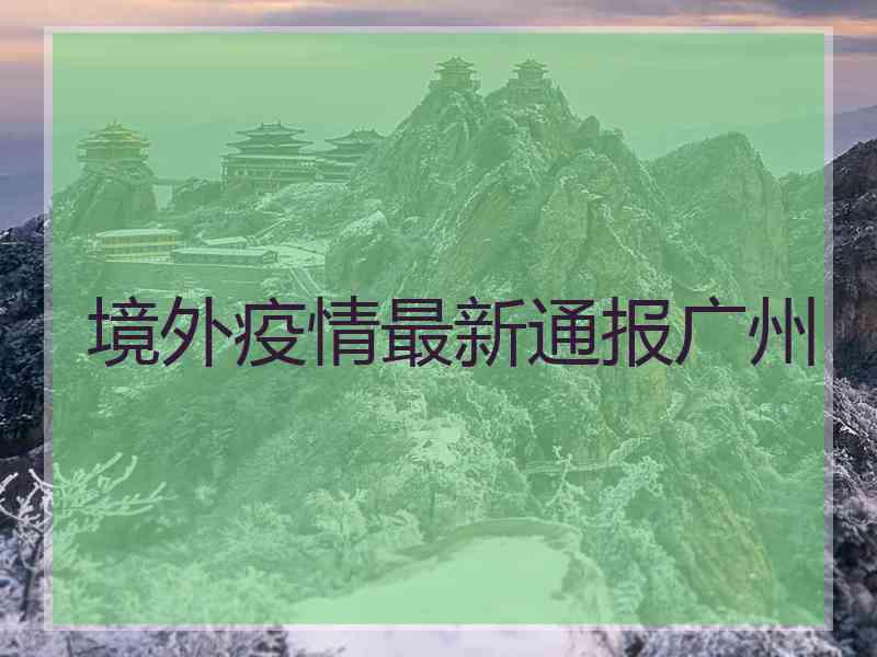 境外疫情最新通报广州