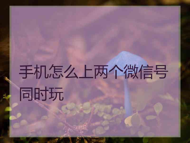 手机怎么上两个微信号同时玩