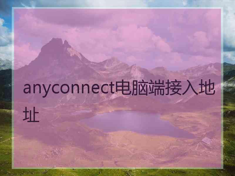 anyconnect电脑端接入地址