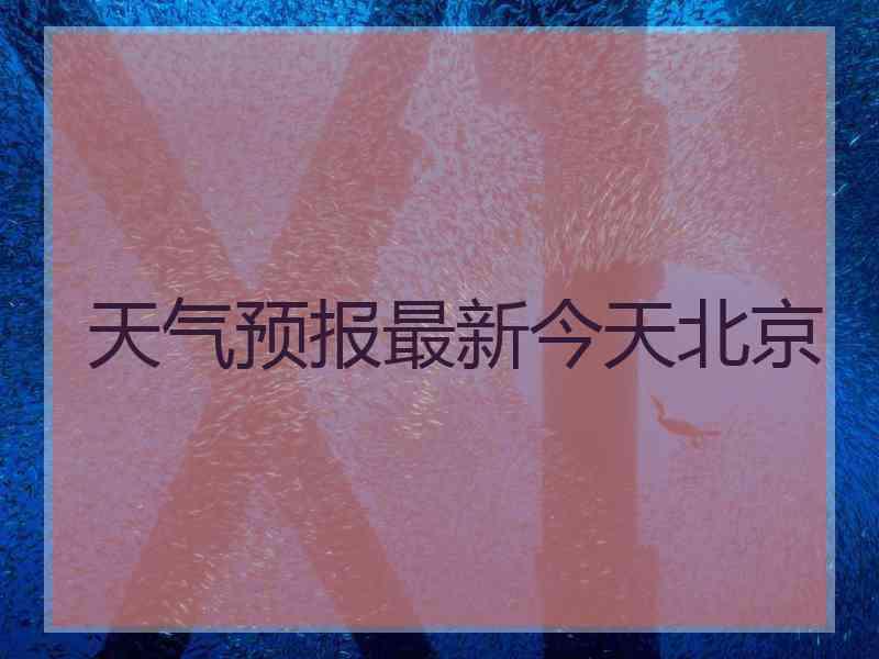 天气预报最新今天北京