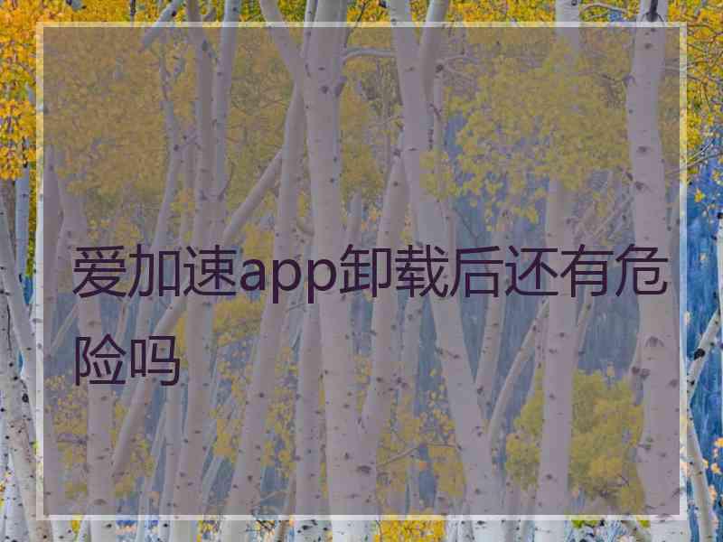 爱加速app卸载后还有危险吗