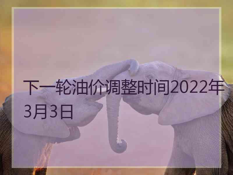 下一轮油价调整时间2022年3月3日