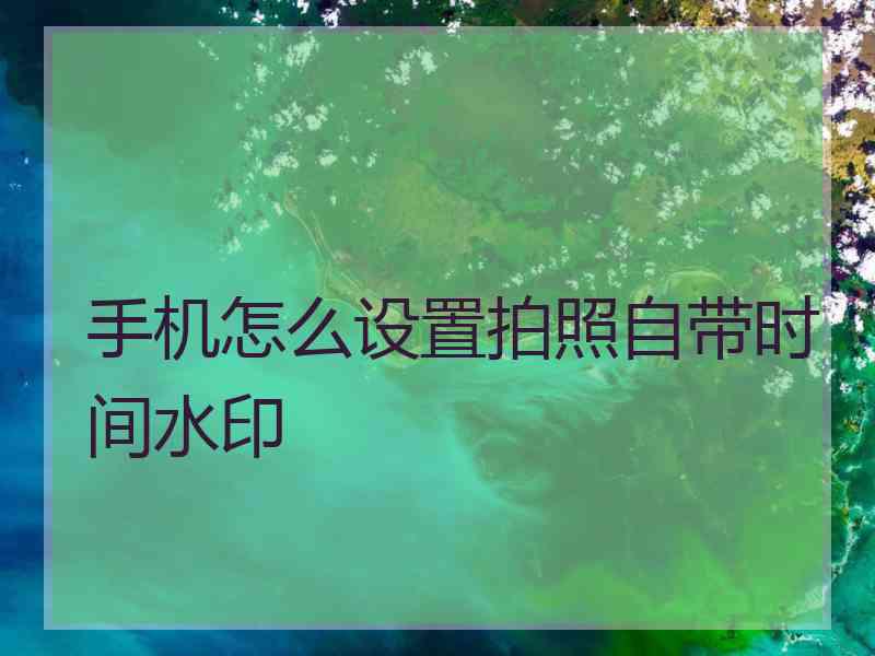 手机怎么设置拍照自带时间水印