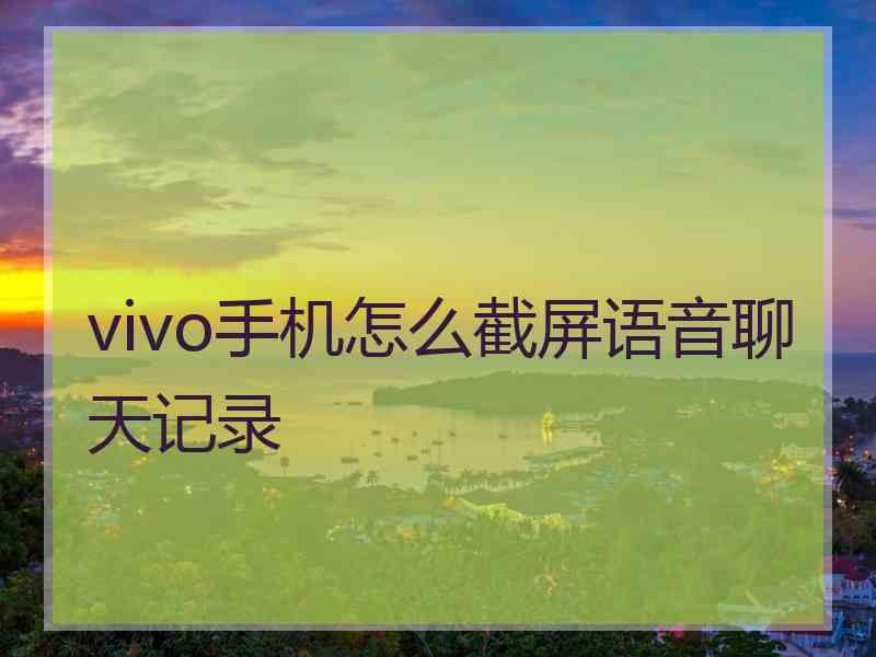 vivo手机怎么截屏语音聊天记录