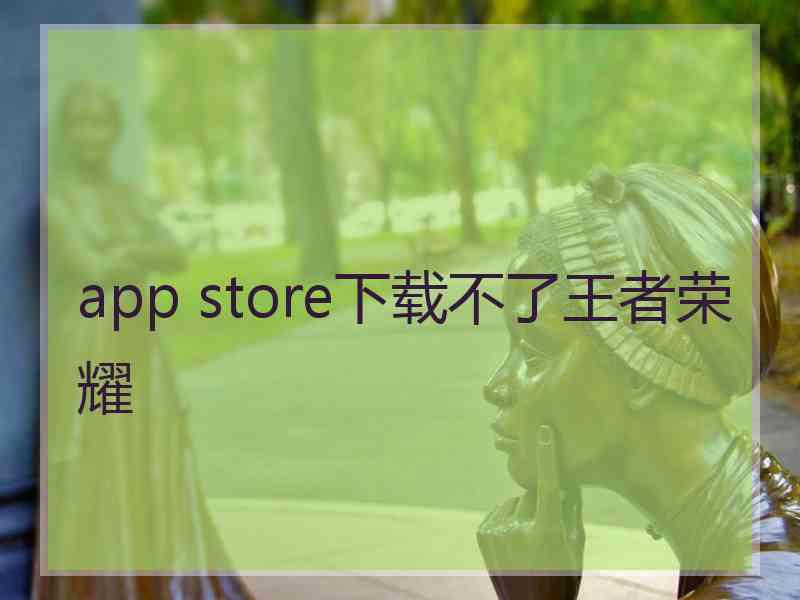 app store下载不了王者荣耀