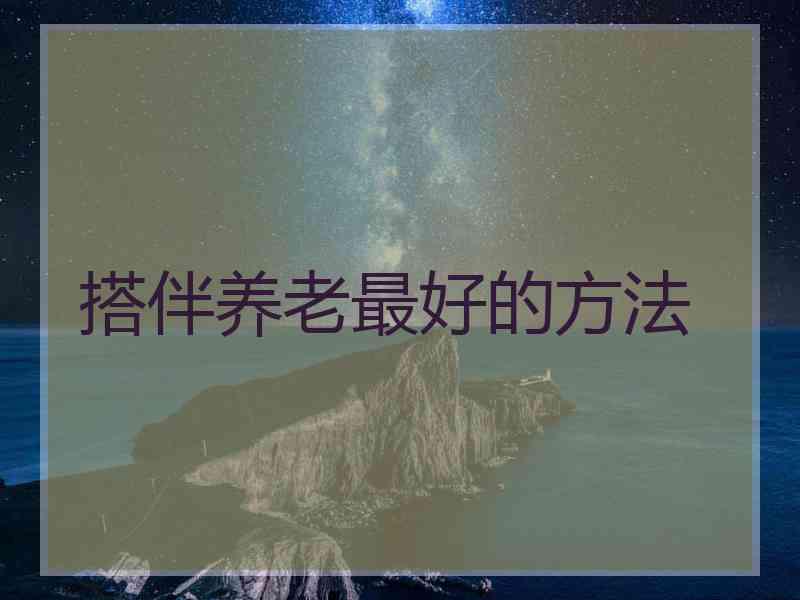 搭伴养老最好的方法