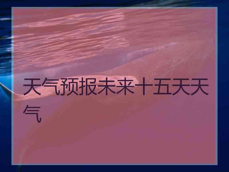 天气预报未来十五天天气