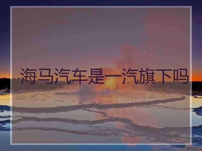 海马汽车是一汽旗下吗