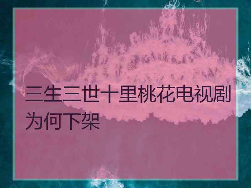 三生三世十里桃花电视剧为何下架