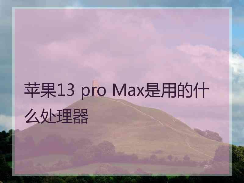 苹果13 pro Max是用的什么处理器