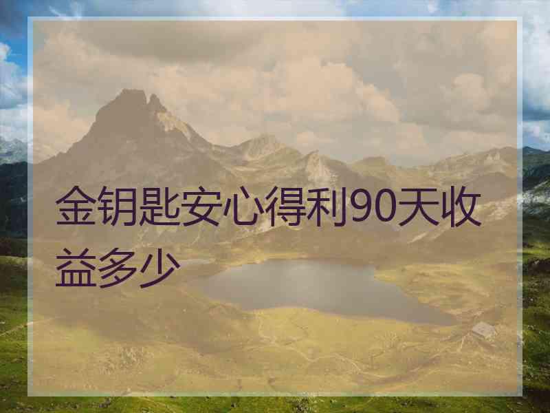 金钥匙安心得利90天收益多少