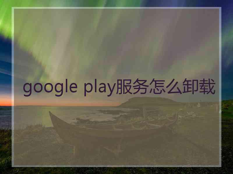 google play服务怎么卸载