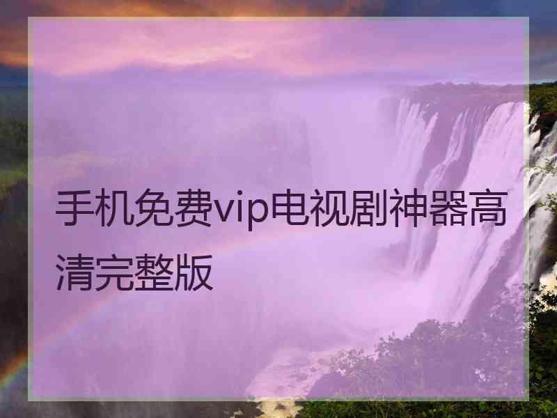 手机免费vip电视剧神器高清完整版