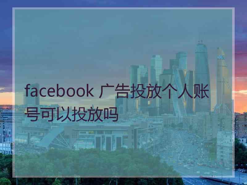 facebook 广告投放个人账号可以投放吗