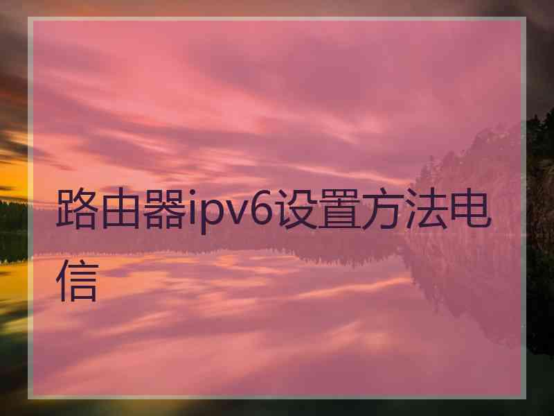 路由器ipv6设置方法电信