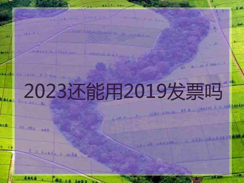 2023还能用2019发票吗