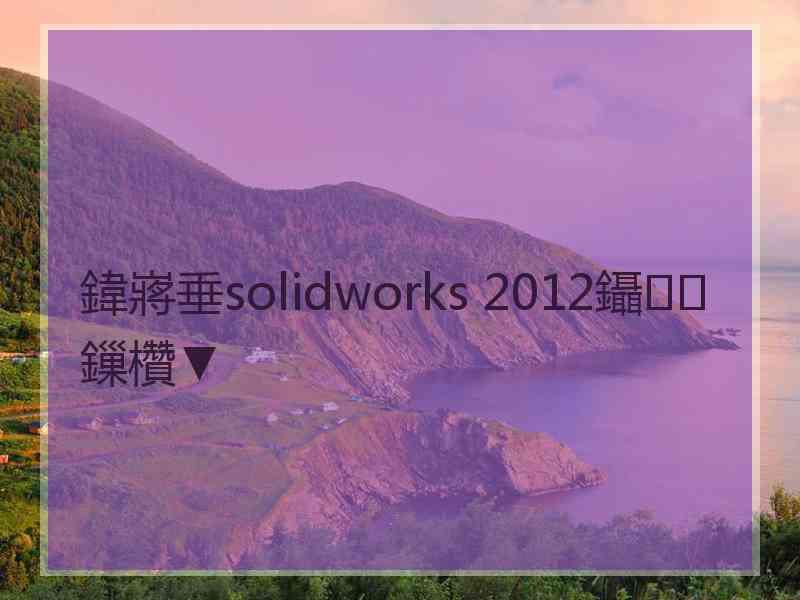 鍏嶈垂solidworks 2012鑷鏁欑▼