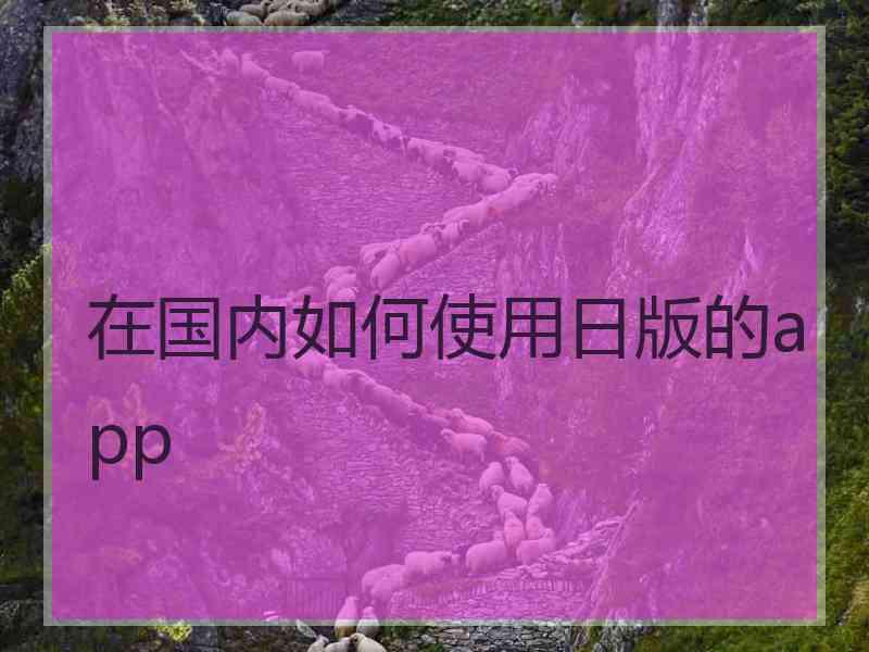 在国内如何使用日版的app