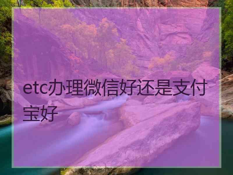 etc办理微信好还是支付宝好