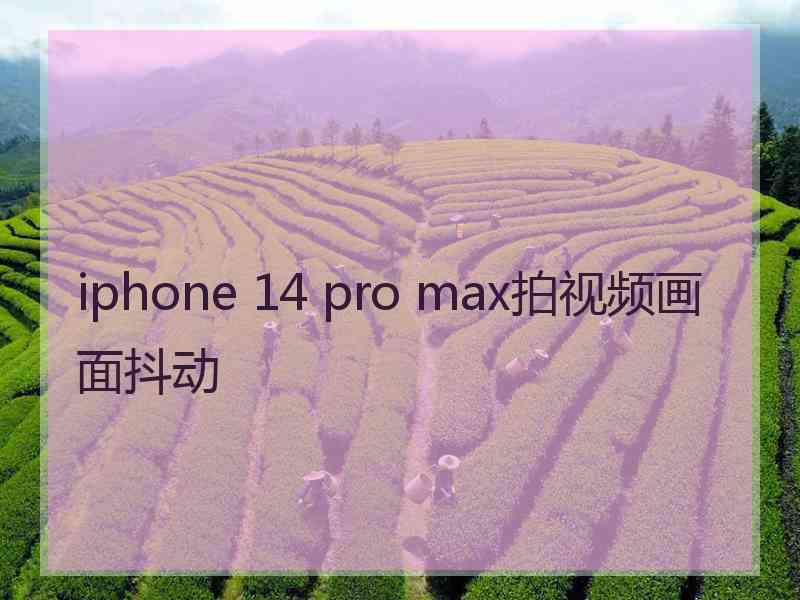 iphone 14 pro max拍视频画面抖动