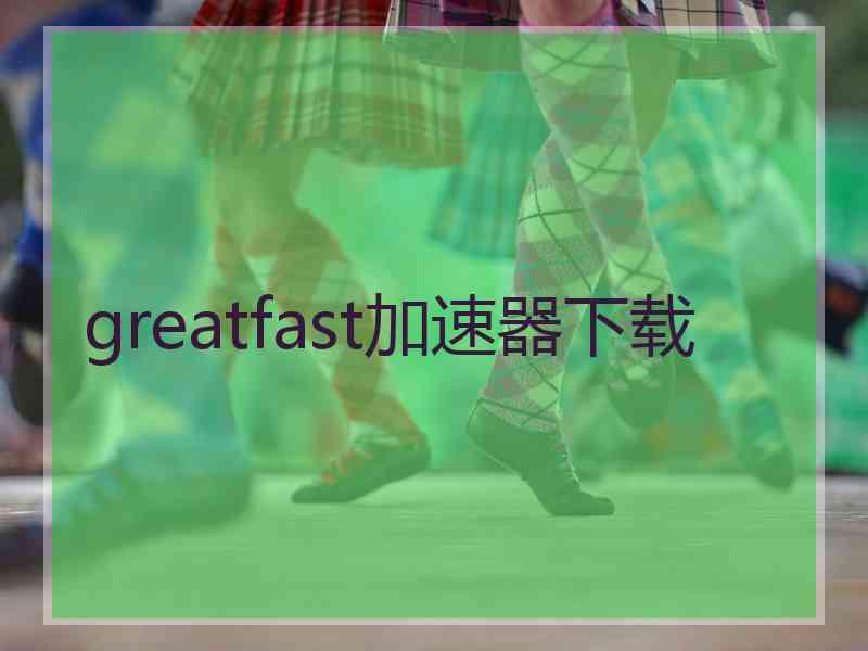 greatfast加速器下载