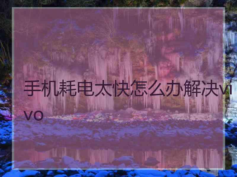 手机耗电太快怎么办解决vivo