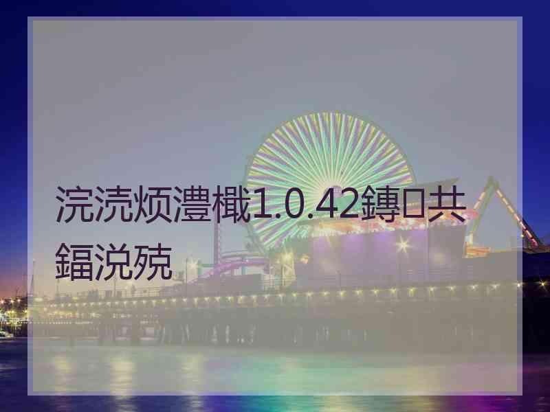 浣涜烦澧檝1.0.42鏄共鍢涚殑