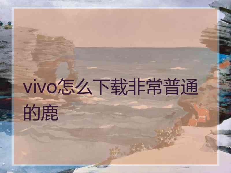 vivo怎么下载非常普通的鹿