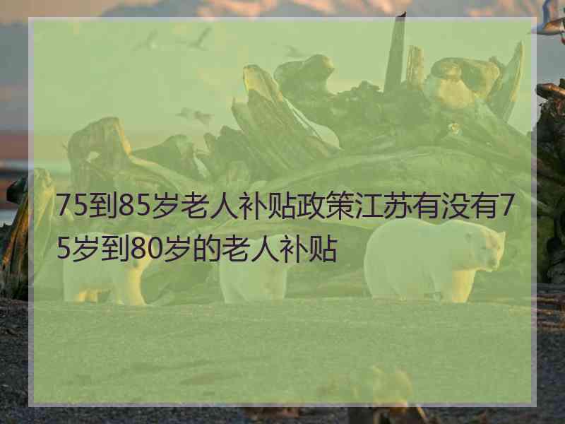 75到85岁老人补贴政策江苏有没有75岁到80岁的老人补贴