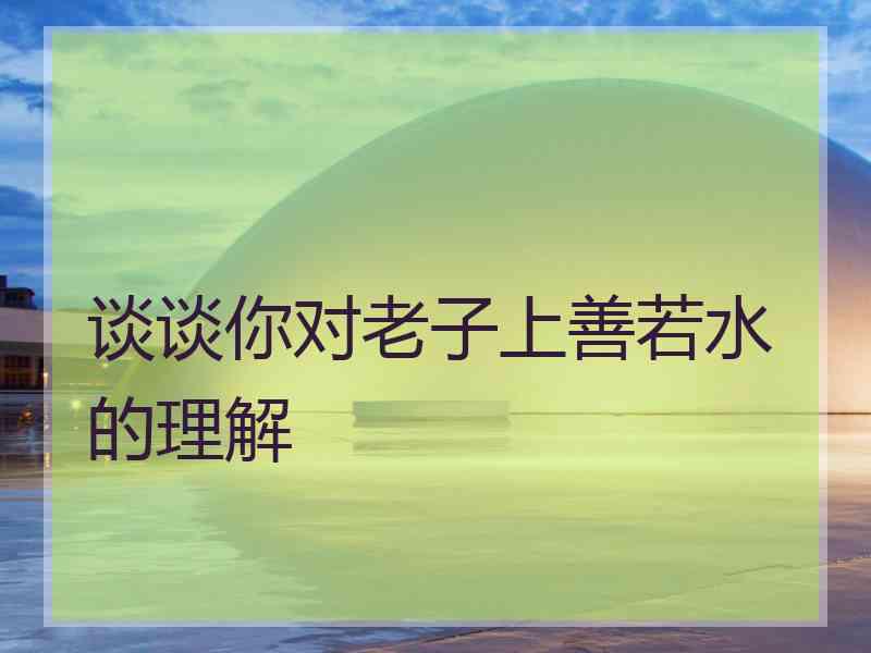 谈谈你对老子上善若水的理解