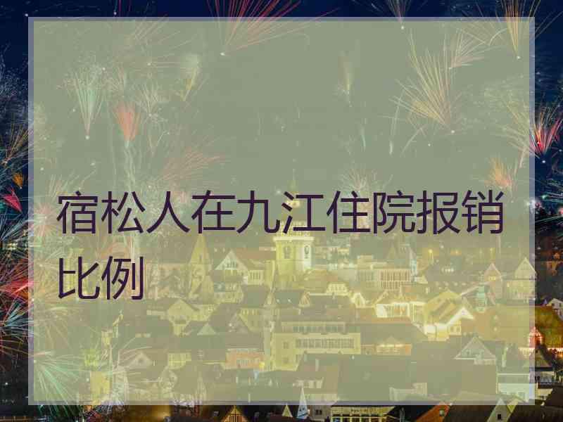 宿松人在九江住院报销比例